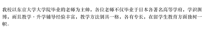 当校は、東京大学大学院卒の教師を始め、日本の名門大学卒の教師陣を擁し、各教師が日本語教育及び進学指導における幅広い見識を基に、豊富な経験を活かし、先進的な授業に取り組む等、留学生教育においては夙に定評がある。